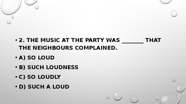 2. The music at the party was ________ that the neighbours complained. a) so loud b) such loudness c) so loudly d) such a loud 