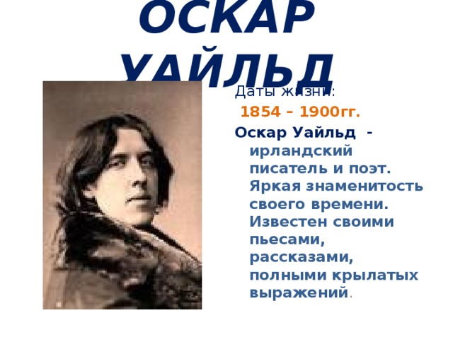 ОСКАР УАЙЛЬД Даты жизни:  1854 – 1900гг. Оскар Уайльд - ирландский писатель и поэт. Яркая знаменитость своего времени. Известен своими пьесами, рассказами, полными крылатых выражений .