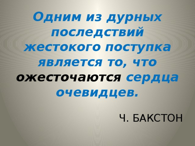 Одним из дурных последствий жестокого поступка является то, что ожесточаются сердца очевидцев.   Ч. БАКСТОН