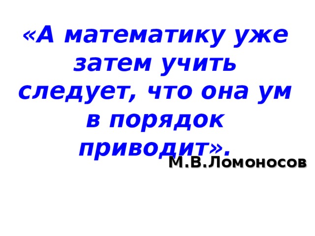 «А математику уже затем учить следует, что она ум в порядок приводит». М.В.Ломоносов  