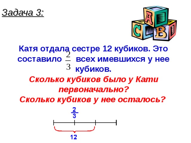 Задача 3: Катя отдала сестре 12 кубиков. Это составило всех имевшихся у нее кубиков. Сколько кубиков было у Кати первоначально? Сколько кубиков у нее осталось?  