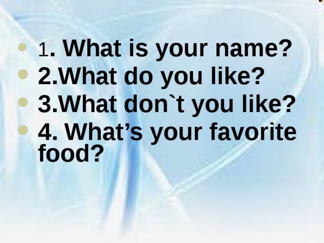 1 . What is your name? 2. What do you like? 3.What don`t you like? 4. What’s your favorite food?  