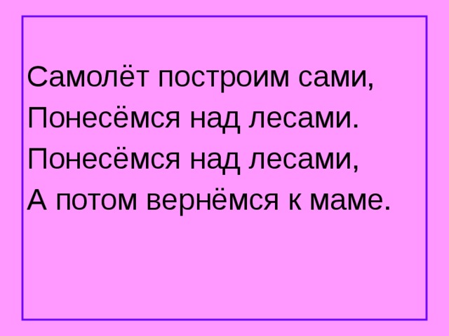 Самолёт построим сами, Понесёмся над лесами. Понесёмся над лесами, А потом вернёмся к маме. 