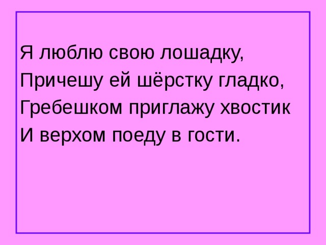Я люблю свою лошадку, Причешу ей шёрстку гладко, Гребешком приглажу хвостик И верхом поеду в гости. 