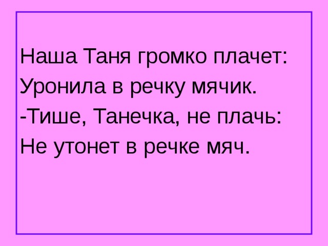 Наша Таня громко плачет: Уронила в речку мячик. -Тише, Танечка, не плачь: Не утонет в речке мяч. 