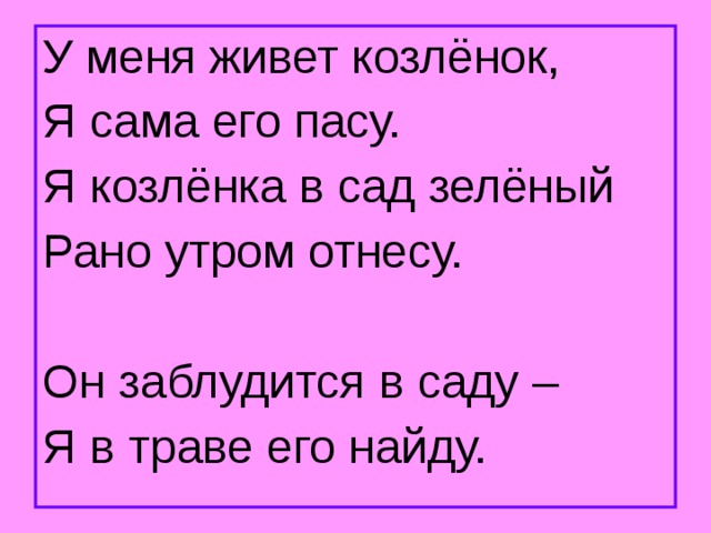 У меня живет козлёнок, Я сама его пасу. Я козлёнка в сад зелёный Рано утром отнесу. Он заблудится в саду – Я в траве его найду. 