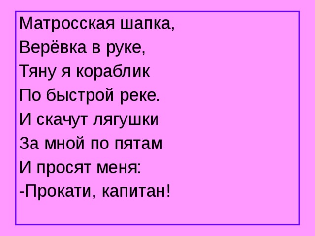 Матросская шапка, Верёвка в руке, Тяну я кораблик По быстрой реке. И скачут лягушки За мной по пятам И просят меня: -Прокати, капитан! 