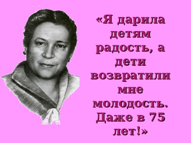 «Я дарила детям радость, а дети возвратили мне молодость. Даже в 75 лет!» 