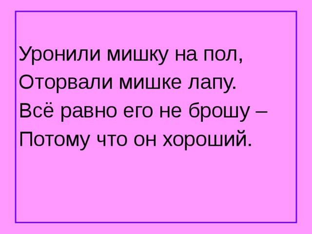 Уронили мишку на пол, Оторвали мишке лапу. Всё равно его не брошу – Потому что он хороший. 