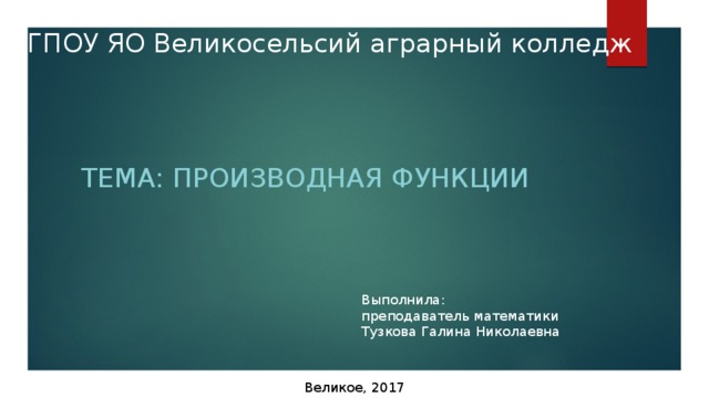 ГПОУ ЯО Великосельсий аграрный колледж ТЕМА: ПРОИЗВОДНАЯ ФУНКЦИИ Выполнила: преподаватель математики Тузкова Галина Николаевна Великое, 2017 