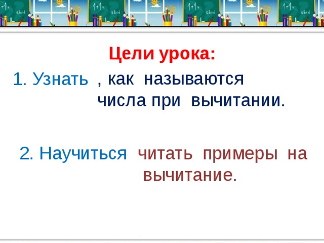 Цели урока: , как называются числа при вычитании. 1. Узнать 2. Научиться читать примеры на  вычитание.