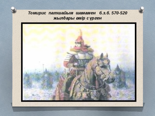 Томирис патшайым шамамен б.з.б. 570-520 жылдары өмір сүрген 