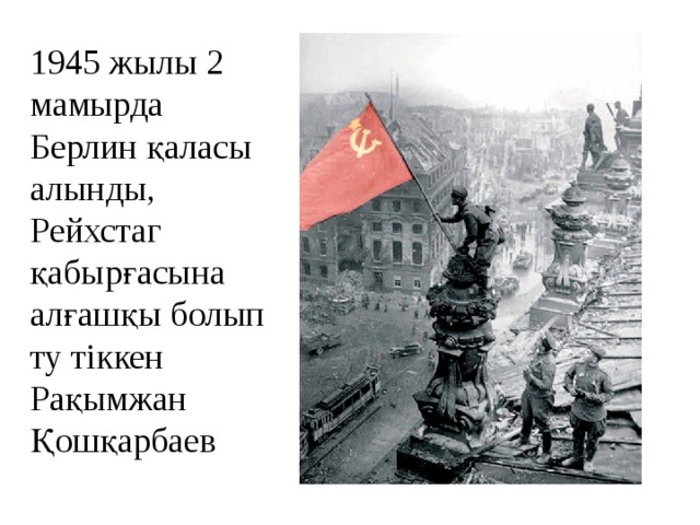 1945 жылы 2 мамырда Берлин қаласы алынды, Рейхстаг қабырғасына алғашқы болып ту тіккен Рақымжан Қошқарбаев 