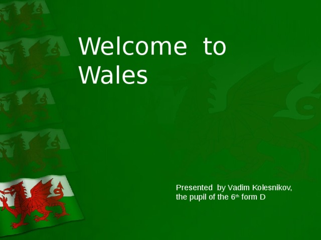 Welcome to Wales Presented by Vadim Kolesnikov, the pupil of the 6 th form D 