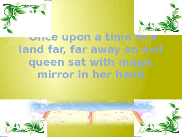 Once upon a time in a land far, far away an evil queen sat with magic mirror in her hand