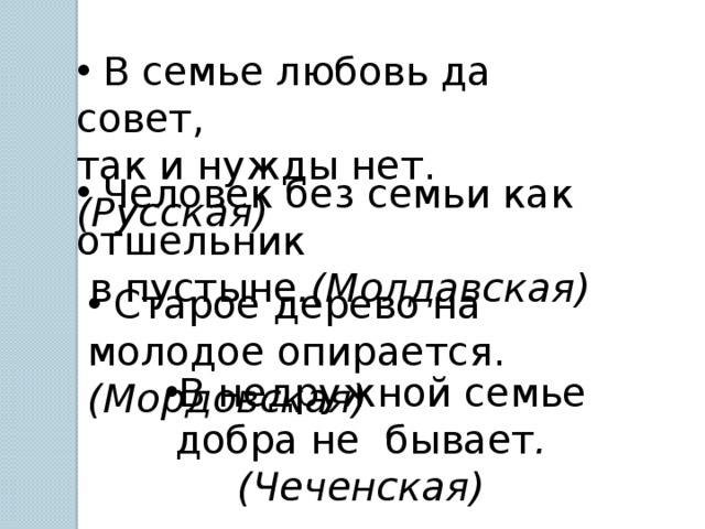 В семье любовь да совет, так и нужды нет. (Русская) Человек без семьи как отшельник в пустыне .(Молдавская) Старое дерево на молодое опирается. (Мордовская) В недружной семье добра не бывает .(Чеченская)