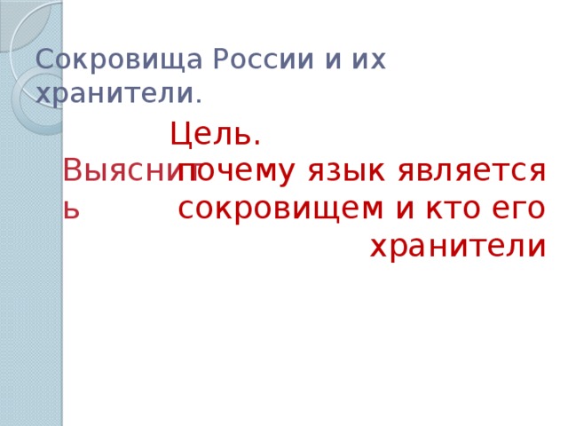 Сокровища России и их хранители. Цель. Выяснить почему язык является сокровищем и кто его хранители