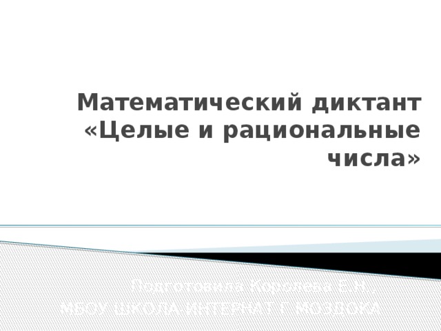 Математический диктант  «Целые и рациональные числа» Подготовила Королева Е.Н., МБОУ ШКОЛА-ИНТЕРНАТ Г.МОЗДОКА 