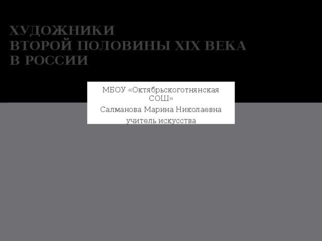 Художники  второй половины XIX века  в России МБОУ «Октябрьскоготнянская СОШ» Салманова Марина Николаевна учитель искусства 