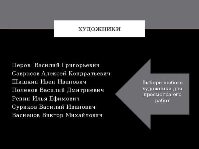 Художники Выбери любого художника для просмотра его работ Перов Василий Григорьевич Саврасов Алексей Кондратьевич Шишкин Иван Иванович Поленов Василий Дмитриевич Репин Илья Ефимович Суриков Василий Иванович Васнецов Виктор Михайлович 