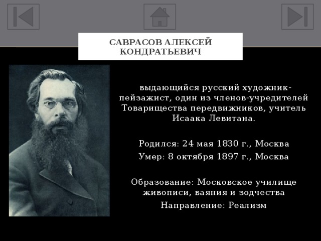 Саврасов Алексей Кондратьевич  выдающийся русский художник-пейзажист, один из членов-учредителей Товарищества передвижников, учитель Исаака Левитана. Родился: 24 мая 1830 г., Москва Умер: 8 октября 1897 г., Москва Образование: Московское училище живописи, ваяния и зодчества Направление: Реализм 