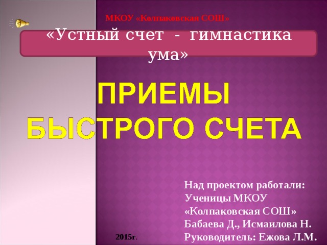 МКОУ «Колпаковская СОШ» «Устный счет - гимнастика ума» Над проектом работали: Ученицы МКОУ «Колпаковская СОШ» Бабаева Д., Исмаилова Н. Руководитель: Ежова Л.М. 2015г . 