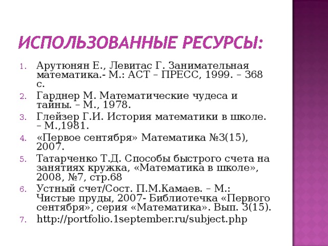Арутюнян Е., Левитас Г. Занимательная математика.- М.: АСТ – ПРЕСС, 1999. – 368 с. Гарднер М. Математические чудеса и тайны. – М., 1978. Глейзер Г.И. История математики в школе. – М.,1981. «Первое сентября» Математика №3(15), 2007. Татарченко Т.Д. Способы быстрого счета на занятиях кружка, «Математика в школе», 2008, №7, стр.68 Устный счет/Сост. П.М.Камаев. – М.: Чистые пруды, 2007- Библиотечка «Первого сентября», серия «Математика». Вып. 3(15). http://portfolio.1september.ru/subject.php  