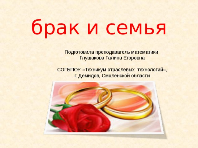 брак и семья Подготовила преподаватель математики Глушакова Галина Егоровна СОГБПОУ «Техникум отраслевых технологий», г. Демидов, Смоленской области 