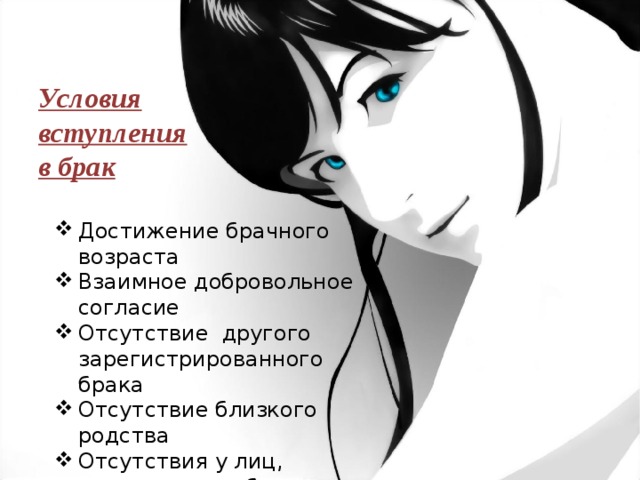 Условия вступления в брак Достижение брачного возраста Взаимное добровольное согласие Отсутствие другого зарегистрированного брака Отсутствие близкого родства Отсутствия у лиц, вступающих в брак душевной болезни или слабоумия  