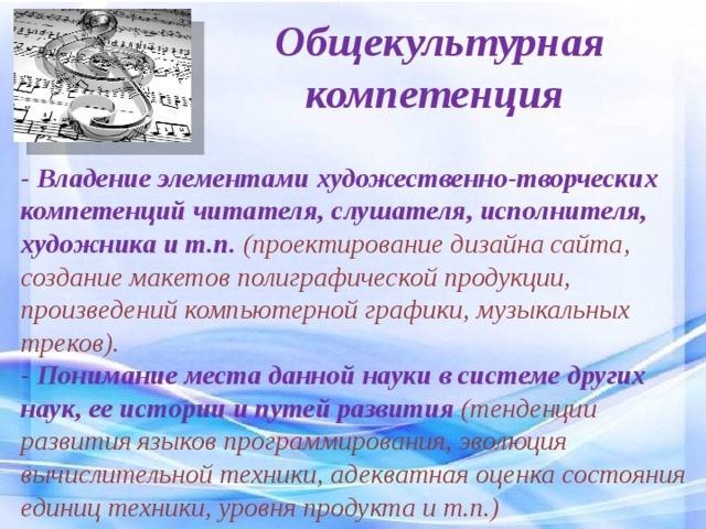 Общекультурная компетенция - Владение элементами художественно-творческих компетенций читателя, слушателя, исполнителя, художника и т.п. (проектирование дизайна сайта, создание макетов полиграфической продукции, произведений компьютерной графики, музыкальных треков). - Понимание места данной науки в системе других наук, ее истории и путей развития (тенденции развития языков программирования, эволюция вычислительной техники, адекватная оценка состояния единиц техники, уровня продукта и т.п.)  