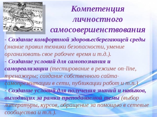 Компетенция личностного самосовершенствования - Создание комфортной здоровьесберегающей среды (знание правил техники безопасности, умение организовать свое рабочее время и т.д.). - Создание условий для самопознания и самореализации  (тестирование в режиме on-line, тренажеры; создание собственного сайта-самопрезентации в сети, публикации работ и т.п.) - Создание условий для получения знаний и навыков, выходящих за рамки преподаваемой темы  (выбор литературы, курсов, обращение за помощью в сетевые сообщества и т.п.). 