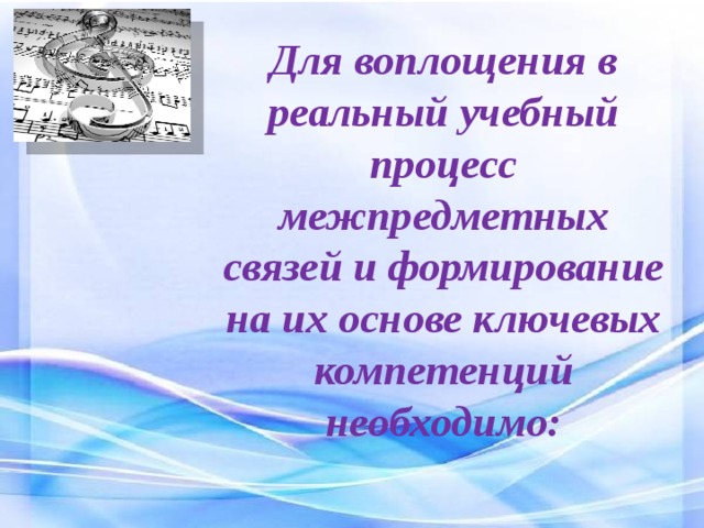 Для воплощения в реальный учебный процесс межпредметных связей и формирование на их основе ключевых компетенций необходимо:   