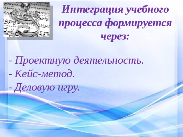 Интеграция учебного  процесса формируется  через:   - Проектную деятельность. - Кейс-метод. - Деловую игру. 