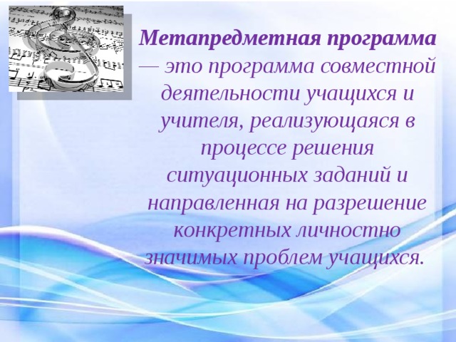 Метапредметная программа — это программа совместной деятельности учащихся и учителя, реализующаяся в процессе решения ситуационных заданий и направленная на разрешение конкретных личностно значимых проблем учащихся.   