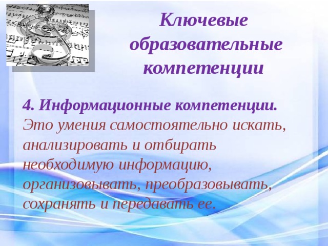 Ключевые  образовательные компетенции 4. Информационные компетенции. Это умения самостоятельно искать, анализировать и отбирать необходимую информацию, организовывать, преобразовывать, сохранять и передавать ее.   