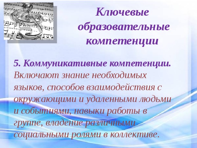 Ключевые  образовательные компетенции 5. Коммуникативные компетенции. Включают знание необходимых языков, способов взаимодействия с окружающими и удаленными людьми и событиями, навыки работы в группе, владение различными социальными ролями в коллективе. 