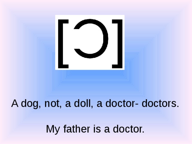 A dog, not, a doll, a doctor- doctors.  My father is a doctor. 