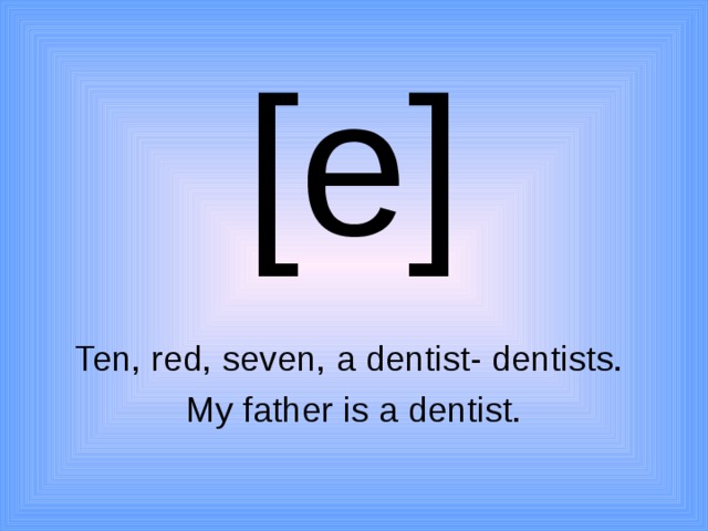 [e] Ten, red, seven, a dentist- dentists. My father is a dentist. 