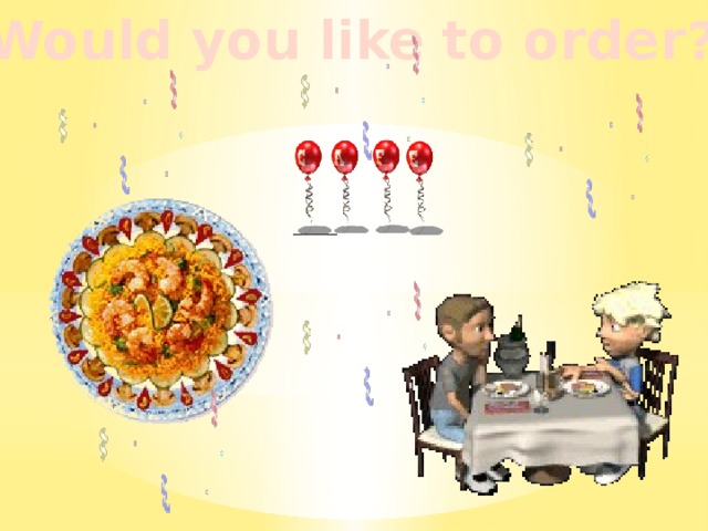 Would you like to order? 