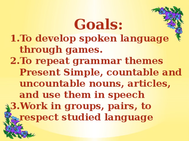 Goals: To develop spoken language through games. To repeat grammar themes Present Simple, countable and uncountable nouns, articles, and use them in speech Work in groups, pairs, to respect studied language  