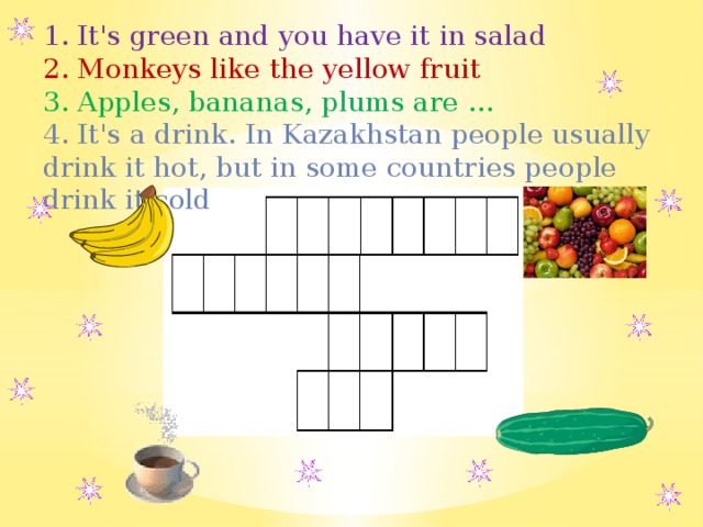 1. It's green and you have it in salad 2. Monkeys like the yellow fruit 3. Apples, bananas, plums are ... 4. It's a drink. In Kazakhstan people usually drink it hot, but in some countries people drink it cold 