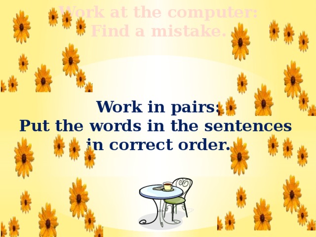 Work at the computer: Find a mistake.  Work in pairs: Put the words in the sentences in correct order. 