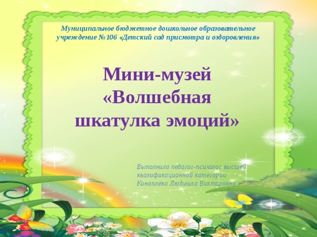 Муниципальное бюджетное дошкольное образовательное учреждение №106 «Детский сад присмотра и оздоровления» Мини-музей «Волшебная шкатулка эмоций» Выполнила педагог-психолог высшей квалификационной категории Коноплёва Людмила Викторовна 