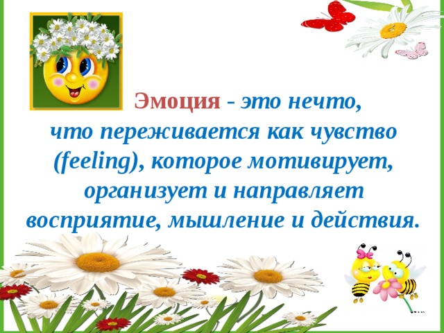  Эмоция  - это нечто, что переживается как чувство (feeling), которое мотивирует, организует и направляет восприятие, мышление и действия. 