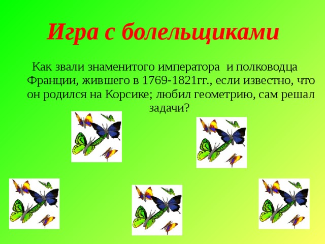 Игра с болельщиками Как звали знаменитого императора и полководца Франции, жившего в 1769-1821гг., если известно, что он родился на Корсике; любил геометрию, сам решал задачи? 