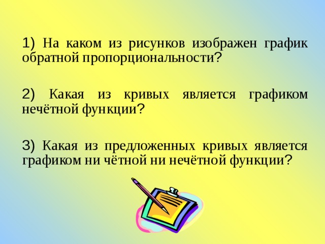 1) На каком из рисунков изображен график обратной пропорциональности ? 2) Какая из кривых является графиком нечётной функции ? 3) Какая из предложенных кривых является графиком ни чётной ни нечётной функции ? 