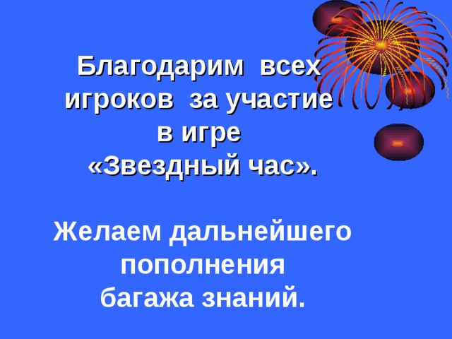 Благодарим всех  игроков за участие  в игре  «Звездный час».   Желаем дальнейшего пополнения  багажа знаний. 