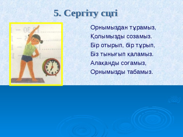 Орнымыздан тұрамыз, Қолымызды созамыз. Бір отырып, бір тұрып, Біз тынығып қаламыз. Алақанды соғамыз, Орнымызды табамыз. 