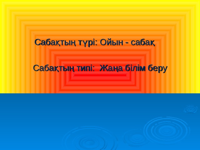  Сабақтың түрі: Ойын - сабақ Сабақтың типі: Жаңа білім беру 