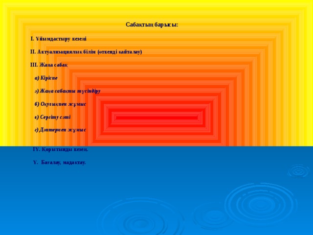 Сабақтың барысы:   І. Ұйымдастыру кезеңі   ІІ. Актуализациялық білім (өткенді қайталау)   ІІІ. Жаңа сабақ   а) Кіріспе    ә) Жаңа сабақты түсіндіру   б) Оқулықпен жұмыс    в) Сергіту сәті   г) Дәптермен жұмыс    ІҮ. Қорытынды кезең.   Ү. Бағалау, мадақтау. 